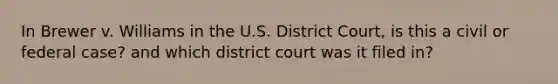 In Brewer v. Williams in the U.S. District Court, is this a civil or federal case? and which district court was it filed in?