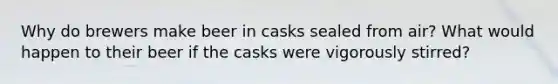 Why do brewers make beer in casks sealed from air? What would happen to their beer if the casks were vigorously stirred?