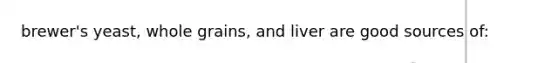 brewer's yeast, whole grains, and liver are good sources of: