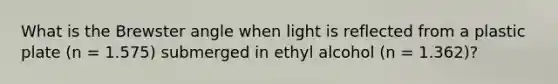 What is the Brewster angle when light is reflected from a plastic plate (n = 1.575) submerged in ethyl alcohol (n = 1.362)?