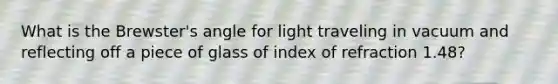 What is the Brewster's angle for light traveling in vacuum and reflecting off a piece of glass of index of refraction 1.48?