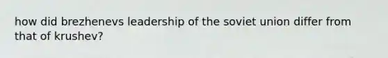 how did brezhenevs leadership of the soviet union differ from that of krushev?