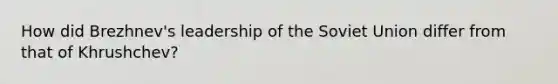 How did Brezhnev's leadership of the Soviet Union differ from that of Khrushchev?