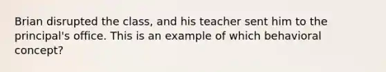 Brian disrupted the class, and his teacher sent him to the principal's office. This is an example of which behavioral concept?