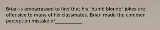 Brian is embarrassed to find that his "dumb blonde" jokes are offensive to many of his classmates. Brian made the common perception mistake of____________.