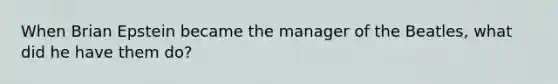 When Brian Epstein became the manager of the Beatles, what did he have them do?