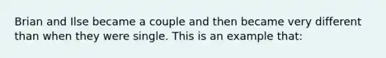 Brian and Ilse became a couple and then became very different than when they were single. This is an example that: