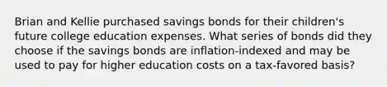 Brian and Kellie purchased savings bonds for their children's future college education expenses. What series of bonds did they choose if the savings bonds are inflation-indexed and may be used to pay for higher education costs on a tax-favored basis?