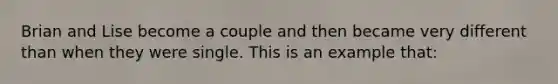 Brian and Lise become a couple and then became very different than when they were single. This is an example that: