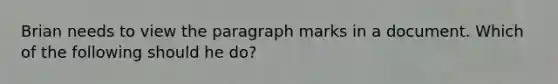 Brian needs to view the paragraph marks in a document. Which of the following should he do?