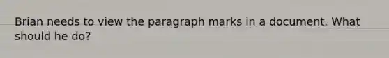 Brian needs to view the paragraph marks in a document. What should he do?