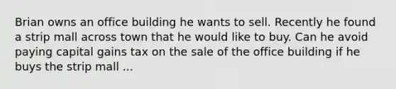 Brian owns an office building he wants to sell. Recently he found a strip mall across town that he would like to buy. Can he avoid paying capital gains tax on the sale of the office building if he buys the strip mall ...