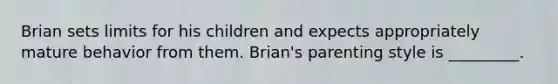 Brian sets limits for his children and expects appropriately mature behavior from them. Brian's parenting style is _________.