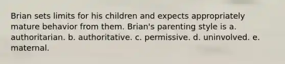 Brian sets limits for his children and expects appropriately mature behavior from them. Brian's parenting style is a. authoritarian. b. authoritative. c. permissive. d. uninvolved. e. maternal.