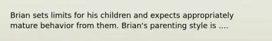 Brian sets limits for his children and expects appropriately mature behavior from them. Brian's parenting style is ....