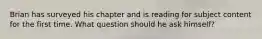 Brian has surveyed his chapter and is reading for subject content for the first time. What question should he ask himself?