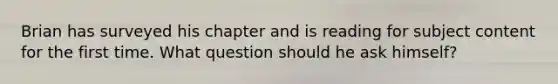 Brian has surveyed his chapter and is reading for subject content for the first time. What question should he ask himself?