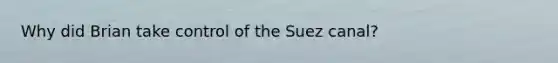 Why did Brian take control of the Suez canal?