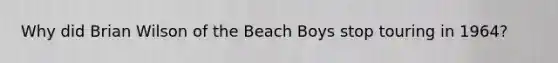 Why did Brian Wilson of the Beach Boys stop touring in 1964?