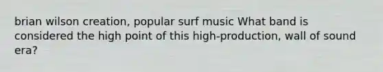 brian wilson creation, popular surf music What band is considered the high point of this high-production, wall of sound era?