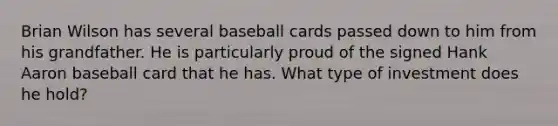 Brian Wilson has several baseball cards passed down to him from his grandfather. He is particularly proud of the signed Hank Aaron baseball card that he has. What type of investment does he hold?