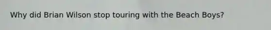 Why did Brian Wilson stop touring with the Beach Boys?