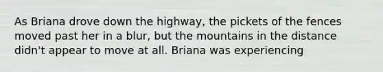 As Briana drove down the highway, the pickets of the fences moved past her in a blur, but the mountains in the distance didn't appear to move at all. Briana was experiencing