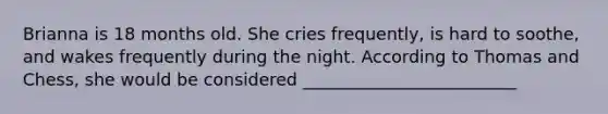 Brianna is 18 months old. She cries frequently, is hard to soothe, and wakes frequently during the night. According to Thomas and Chess, she would be considered _________________________