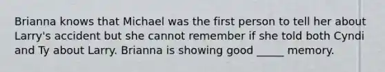 Brianna knows that Michael was the first person to tell her about Larry's accident but she cannot remember if she told both Cyndi and Ty about Larry. Brianna is showing good _____ memory.