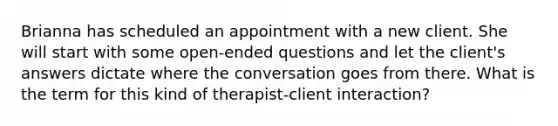 Brianna has scheduled an appointment with a new client. She will start with some open-ended questions and let the client's answers dictate where the conversation goes from there. What is the term for this kind of therapist-client interaction?