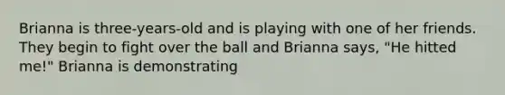 Brianna is three-years-old and is playing with one of her friends. They begin to fight over the ball and Brianna says, "He hitted me!" Brianna is demonstrating