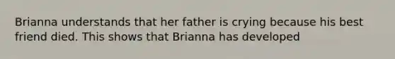 Brianna understands that her father is crying because his best friend died. This shows that Brianna has developed