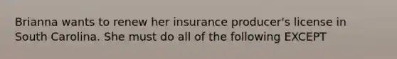 Brianna wants to renew her insurance producer's license in South Carolina. She must do all of the following EXCEPT