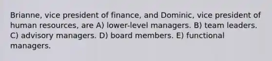 Brianne, vice president of finance, and Dominic, vice president of human resources, are A) lower-level managers. B) team leaders. C) advisory managers. D) board members. E) functional managers.