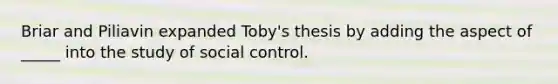 Briar and Piliavin expanded Toby's thesis by adding the aspect of _____ into the study of social control.