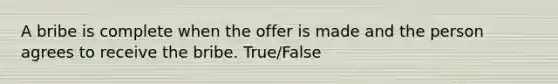 A bribe is complete when the offer is made and the person agrees to receive the bribe. True/False