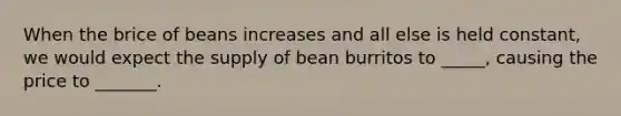 When the brice of beans increases and all else is held constant, we would expect the supply of bean burritos to _____, causing the price to _______.