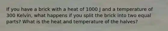 If you have a brick with a heat of 1000 J and a temperature of 300 Kelvin, what happens if you split the brick into two equal parts? What is the heat and temperature of the halves?