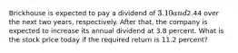 Brickhouse is expected to pay a dividend of 3.10 and2.44 over the next two years, respectively. After that, the company is expected to increase its annual dividend at 3.8 percent. What is the stock price today if the required return is 11.2 percent?