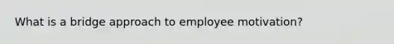 What is a bridge approach to employee motivation?