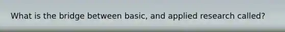 What is the bridge between basic, and applied research called?
