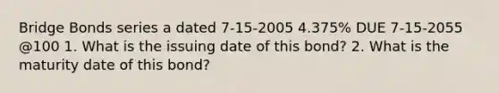 Bridge Bonds series a dated 7-15-2005 4.375% DUE 7-15-2055 @100 1. What is the issuing date of this bond? 2. What is the maturity date of this bond?