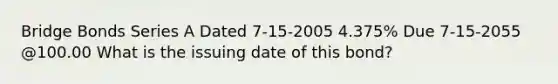 Bridge Bonds Series A Dated 7-15-2005 4.375% Due 7-15-2055 @100.00 What is the issuing date of this bond?