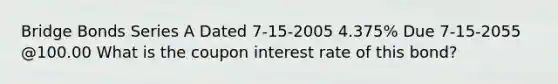 Bridge Bonds Series A Dated 7-15-2005 4.375% Due 7-15-2055 @100.00 What is the coupon interest rate of this bond?