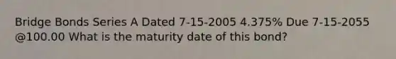 Bridge Bonds Series A Dated 7-15-2005 4.375% Due 7-15-2055 @100.00 What is the maturity date of this bond?