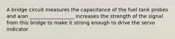 A bridge circuit measures the capacitance of the fuel tank probes and a/an __________________ increases the strength of the signal from this bridge to make it strong enough to drive the servo indicator