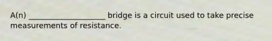 A(n) ____________________ bridge is a circuit used to take precise measurements of resistance.