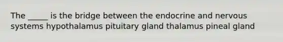 The _____ is the bridge between the endocrine and nervous systems hypothalamus pituitary gland thalamus pineal gland