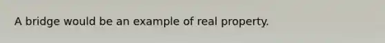 A bridge would be an example of real property.