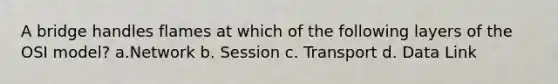 A bridge handles flames at which of the following layers of the OSI model? a.Network b. Session c. Transport d. Data Link